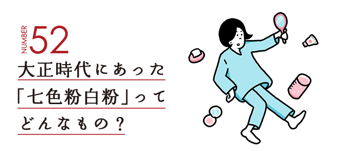 NUMBER52 大正時代にあった「七色粉白粉」ってどんなもの？