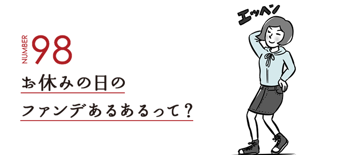 NUMBER98 お休みの日のファンデあるあるって？