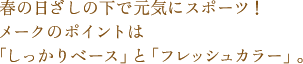 春の日ざしの下で元気にスポーツ！メークのポイントは「しっかりベース」と「フレッシュカラー」。