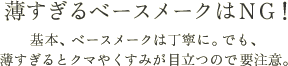 薄すぎるベースメークはNG！ 基本、ベースメークは丁寧に。でも、薄すぎるとクマやくすみが目立つので要注意。