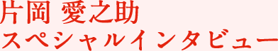 片岡 愛之助 スペシャルインタビュー