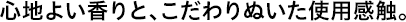 心地よい香りと、こだわりぬいた使用感触。