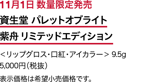 11月1日 数量限定発売 資生堂 パレットオブライト  紫舟 リミテッドエディション ＜リップグロス・口紅・アイカラー＞ 9.5g 5,000円（税抜） 表示価格は希望小売価格です。