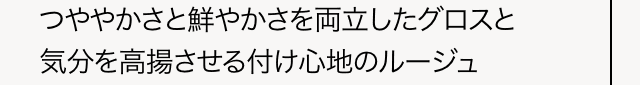 つややかさと鮮やかさを両立したグロスと気分を高揚させる付け心地のルージュ