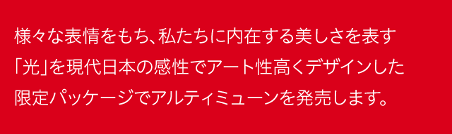 様々な表情をもち、私たちに内在する美しさを表す「光」を現代日本の感性でアート性高くデザインした限定パッケージでアルティミューンを発売します。