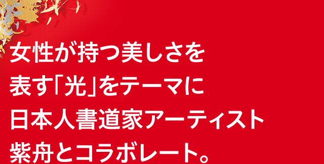 女性が持つ美しさを表す「光」をテーマに日本人書道家アーティスト紫舟とコラボレート。