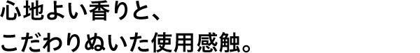 心地よい香りと、こだわりぬいた使用感触。