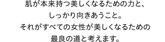 肌が本来持つ美しさとしっかり向かうこと。それがすべての女性が美しくなるための最良の道と考えます。