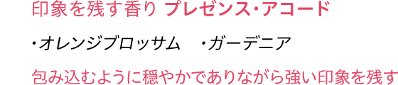 印象を残す香り プレゼンス・アコード ・オレンジブロッサム・ガーデニア 包み込むように穏やかでありながら強い印象を残す