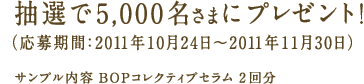 抽選で5,000名さまにプレゼント！ （応募期間：2011年10月24日～2011年11月30日） サンプル内容BOPコレクティブセラム 2回分