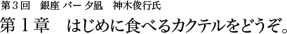 第3回　銀座 バー夕凪　神木俊行氏 第1章 はじめに食べるカクテルをどうぞ。