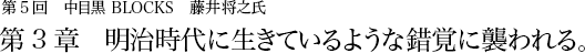 第5回 中目黒 BLOCKS 藤井将之 第3章 明治時代に生きているような錯覚に襲われる。
