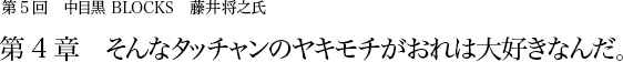 第5回 中目黒 BLOCKS 藤井将之第4章 そんなタッチャンのヤキモチがおれは大好きなんだ。