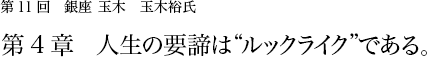 第11回 銀座 玉木 玉木裕氏 第4章 人生の要諦は“ ルックライク”である。