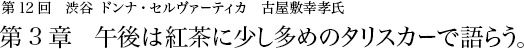 第12回 渋谷 ドンナ・セルヴァーティカ 古屋敷幸孝氏 第3章 午後は紅茶に少し多めのタリスカーで語らう。