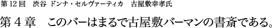 第12回 ゲスト 渋谷 ドンナ・セルヴァーティカ 古屋敷幸孝氏氏 第4章 このバーはまるで古屋敷バーマンの書斎である。