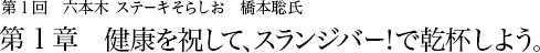 第1回 六本木 ステーキそらしお 橋本聡氏 第1章 健康を祝して、スランジバー！で乾杯しよう。