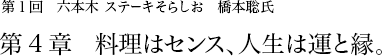 第1回 六本木 ステーキそらしお 橋本聡氏 第4章 料理はセンス、人生は運と縁。