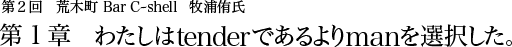 第2回 荒木町 Bar C-shell 牧浦侑氏 第1章 わたしはtenderであるよりmanを選択した。