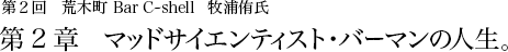 第2回 荒木町 Bar C-shell 牧浦侑氏 第2章 マッドサイエンティスト・バーマンの人生。