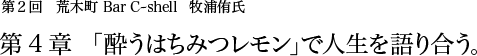 第2回 荒木町 Bar C-shell 牧浦侑氏 第4章 「酔うはちみつレモン」で人生を語り合う。