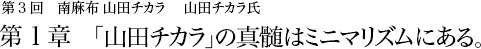 第3回 南麻布 山田チカラ 山田チカラ氏 第１章 「山田チカラ」の真髄はミニマリズムにある。