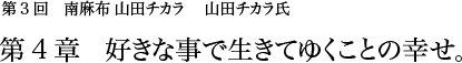 第3回 南麻布 山田チカラ 山田チカラ氏 第4章 好きな事で生きてゆくことの幸せ。