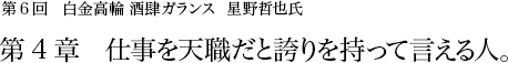 第6回 白金高輪 酒肆ガランス 星野哲也氏 第3章 人生は恐ろしい冗談の連続である。