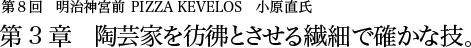 第8回明治神宮前 PIZZA KEVELOS 小原直氏 第3章 陶芸家を彷彿とさせる繊細で確かな技。