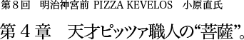 第8回明治神宮前 PIZZA KEVELOS 小原直氏 第4章 天才ピッツァ職人の“菩薩”。