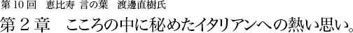 第10回 恵比寿 言の葉 渡邊直樹氏 第2章 こころの中に秘めたイタリアンへの熱い思い。