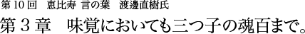 第10回 恵比寿 言の葉 渡邊直樹氏 第3章 味覚においても三つ子の魂百まで。