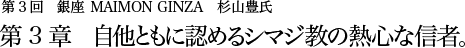 第3回 銀座 MAIMON GINZA 杉山豊氏 第3章 自他ともに認めるシマジ教の熱心な信者。