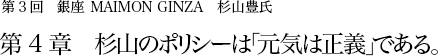 第3回 銀座 MAIMON GINZA 杉山豊氏 第4章 杉山のポリシーは「元気は正義」である。