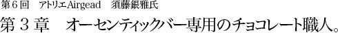 第6回 アトリエAirgead 須藤銀雅氏 第3章 オーセンティックバー専用のチョコレート職人。