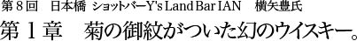 第8回 日本橋 ショットバー Y's Land Bar IAN 横矢豊氏 第1章 菊の御紋がついた幻のウイスキー。