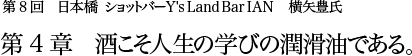 第8回 日本橋 ショットバー Y's Land Bar IAN 横矢豊氏 第4章 酒こそ人生の学びの潤滑油である。