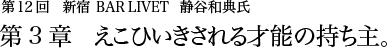 第12回 新宿 BAR LIVET 静谷和典氏 第3章 えこひいきされる才能の持ち主。