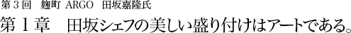 第3回 麹町 ARGO 田坂嘉隆氏 第1章 田坂シェフの美しい盛り付けはアートである。