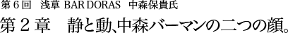 第6回 浅草 BAR DORAS 中森保貴氏 第2章 静と動、中森バーマンの二つの顔。