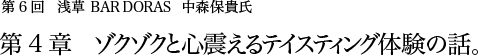 第6回 浅草 BAR DORAS 中森保貴氏 第4章 ゾクゾクと心震えるテイスティング体験の話。