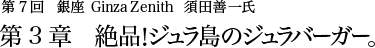 第7回 銀座 Ginza Zenith 須田善一氏 第3章 絶品！ジュラ島のジュラバーガー。