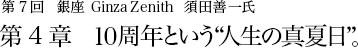 第7回 銀座 Ginza Zenith 須田善一氏 第4章 10周年という“人生の真夏日”。