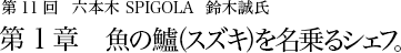 第11回 六本木 SPIGOLA 鈴木誠氏 第1章 魚の鱸（スズキ）を名乗るシェフ。