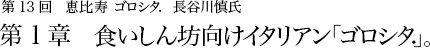 第13回 恵比寿 ゴロシタ. 長谷川慎氏 第1章 食いしん坊向けイタリアン「ゴロシタ.」。