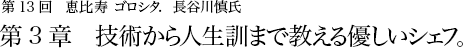 第13回 恵比寿 ゴロシタ. 長谷川慎氏 第3章 技術から人生訓まで教える優しいシェフ。