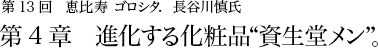 第13回 恵比寿 ゴロシタ. 長谷川慎氏 第4章 進化する化粧品“資生堂メン”。