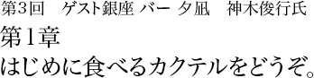 第3回　銀座 バー夕凪　神木俊行氏 第1章 はじめに食べるカクテルをどうぞ。