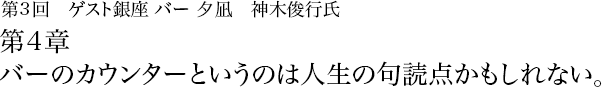 第3回　銀座 バー夕凪　神木俊行氏 第4章 バーのカウンタ−というのは人生の句読点かもしれない。