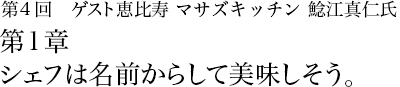 第4回 恵比寿 マサズキッチン 鯰江真仁 第1章 シェフは名前からして美味しそう。